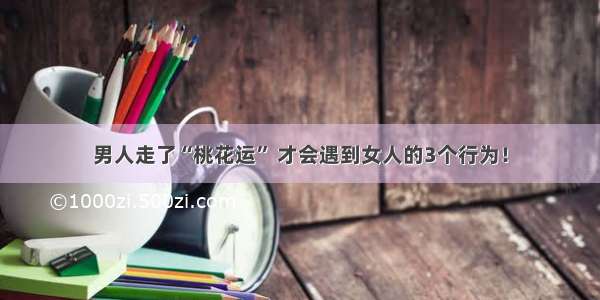 男人走了“桃花运” 才会遇到女人的3个行为！