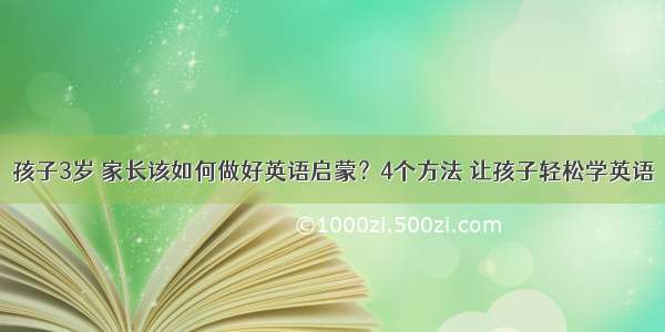 孩子3岁 家长该如何做好英语启蒙？4个方法 让孩子轻松学英语