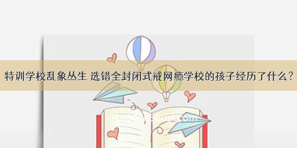 特训学校乱象丛生 选错全封闭式戒网瘾学校的孩子经历了什么？