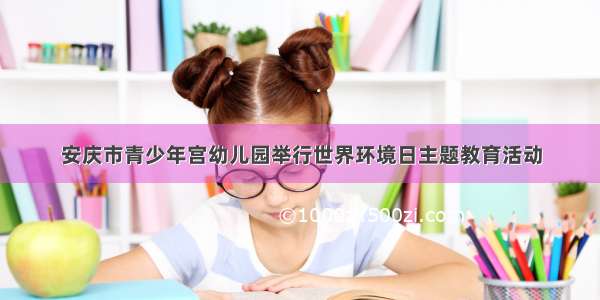 安庆市青少年宫幼儿园举行世界环境日主题教育活动