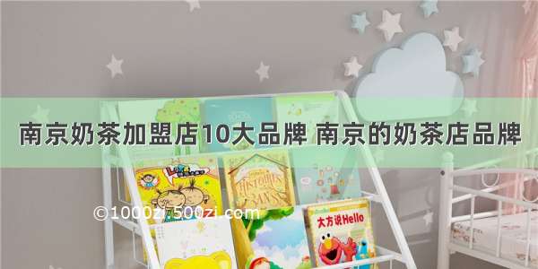 南京奶茶加盟店10大品牌 南京的奶茶店品牌