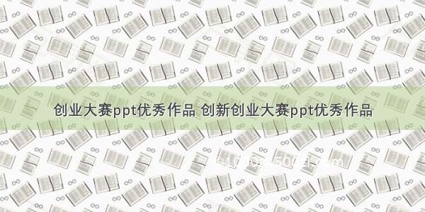 创业大赛ppt优秀作品 创新创业大赛ppt优秀作品