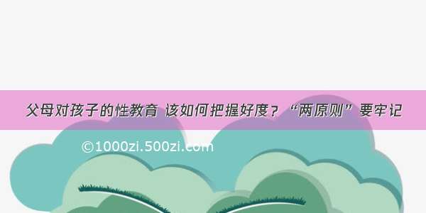 父母对孩子的性教育 该如何把握好度？“两原则”要牢记