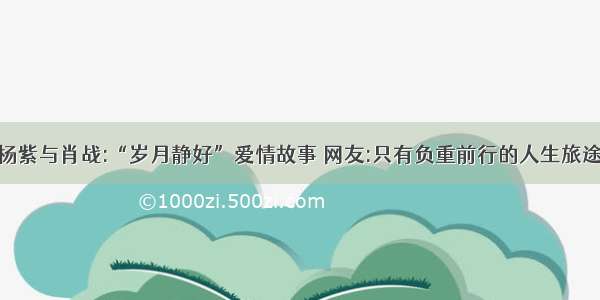 杨紫与肖战:“岁月静好”爱情故事 网友:只有负重前行的人生旅途