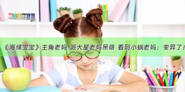 《海绵宝宝》主角老妈 派大星老妈呆萌 看到小蜗老妈：变异了！