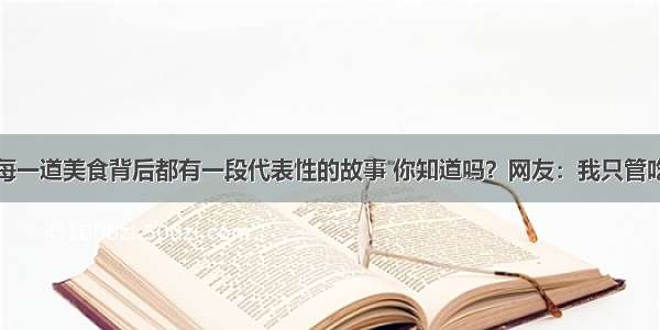 每一道美食背后都有一段代表性的故事 你知道吗？网友：我只管吃