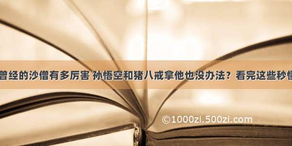 曾经的沙僧有多厉害 孙悟空和猪八戒拿他也没办法？看完这些秒懂