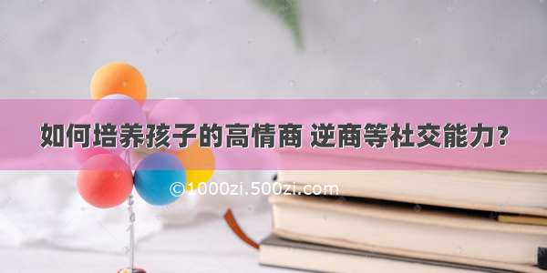 如何培养孩子的高情商 逆商等社交能力？