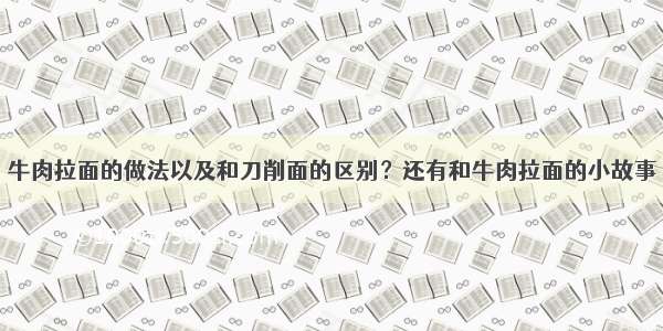 牛肉拉面的做法以及和刀削面的区别？还有和牛肉拉面的小故事
