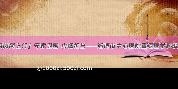 「巾帼文明岗网上行」守家卫国 巾帼担当——淄博市中心医院重症医学科战“疫”故事