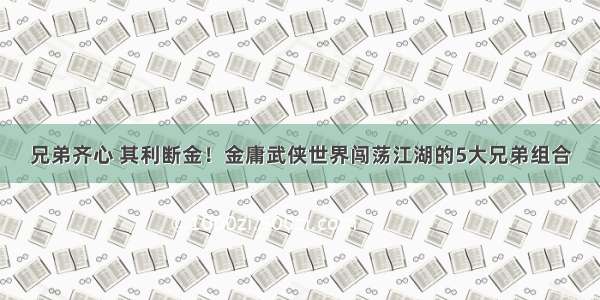 兄弟齐心 其利断金！金庸武侠世界闯荡江湖的5大兄弟组合