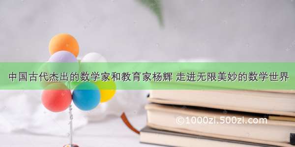 中国古代杰出的数学家和教育家杨辉 走进无限美妙的数学世界