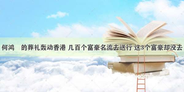 何鸿燊的葬礼轰动香港 几百个富豪名流去送行 这3个富豪却没去