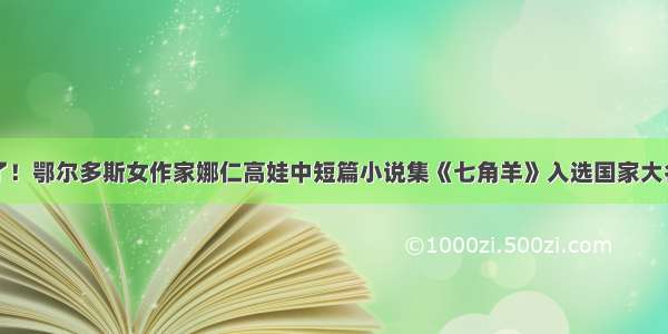 厉害了！鄂尔多斯女作家娜仁高娃中短篇小说集《七角羊》入选国家大名单→