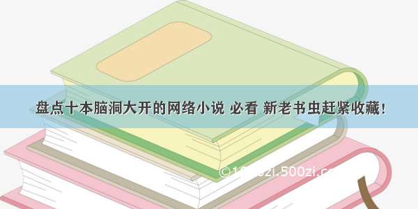 盘点十本脑洞大开的网络小说 必看 新老书虫赶紧收藏！