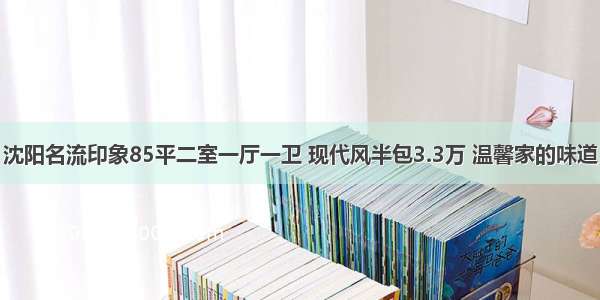 沈阳名流印象85平二室一厅一卫 现代风半包3.3万 温馨家的味道