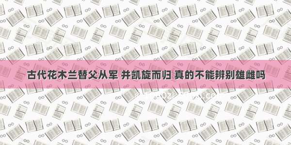 古代花木兰替父从军 并凯旋而归 真的不能辨别雄雌吗