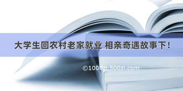 大学生回农村老家就业 相亲奇遇故事下！