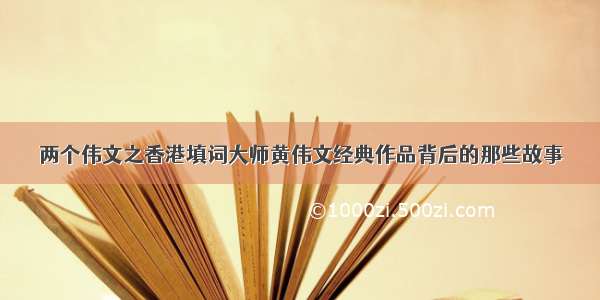 两个伟文之香港填词大师黄伟文经典作品背后的那些故事