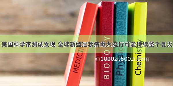 美国科学家测试发现 全球新型冠状病毒大流行可能持续整个夏天