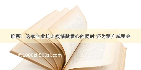 临颍：这家企业抗击疫情献爱心的同时 还为租户减租金