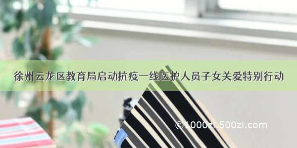 徐州云龙区教育局启动抗疫一线医护人员子女关爱特别行动