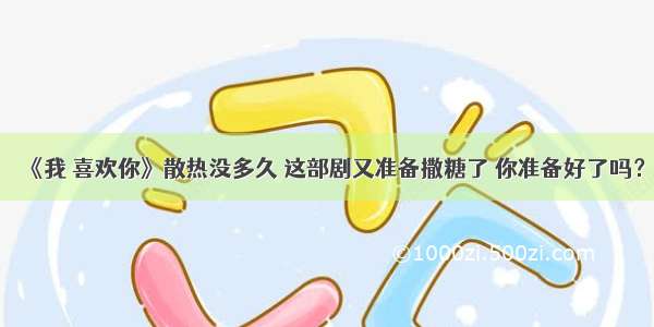 《我 喜欢你》散热没多久 这部剧又准备撒糖了 你准备好了吗？