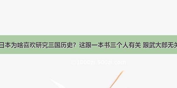 日本为啥喜欢研究三国历史？这跟一本书三个人有关 跟武大郎无关