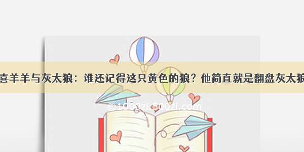 喜羊羊与灰太狼：谁还记得这只黄色的狼？他简直就是翻盘灰太狼