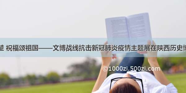 文物系荆楚 祝福颂祖国——文博战线抗击新冠肺炎疫情主题展在陕西历史博物馆开展