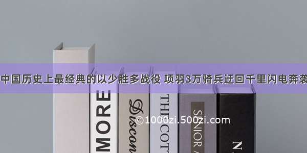 中国历史上最经典的以少胜多战役 项羽3万骑兵迂回千里闪电奔袭