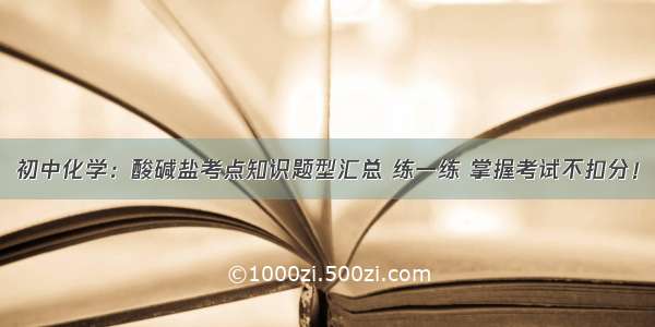 初中化学：酸碱盐考点知识题型汇总 练一练 掌握考试不扣分！