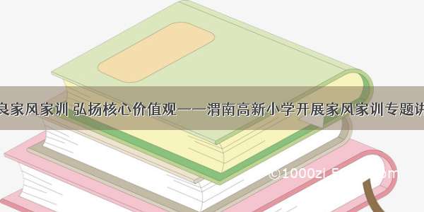 传承优良家风家训 弘扬核心价值观——渭南高新小学开展家风家训专题讲座活动