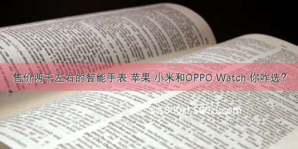 售价两千左右的智能手表 苹果 小米和OPPO Watch 你咋选？