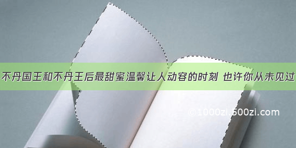 不丹国王和不丹王后最甜蜜温馨让人动容的时刻 也许你从未见过