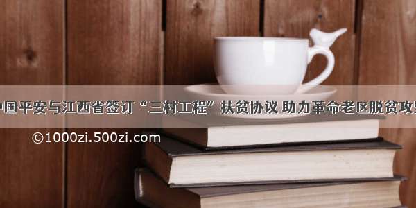 中国平安与江西省签订“三村工程”扶贫协议 助力革命老区脱贫攻坚