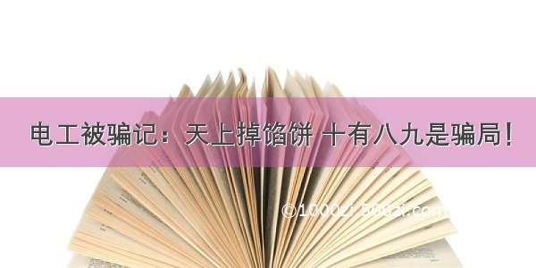 电工被骗记：天上掉馅饼 十有八九是骗局！