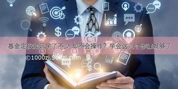 基金定投知识学了不少 却不会操作？学会这几个步骤就够了