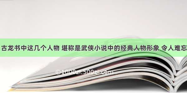 古龙书中这几个人物 堪称是武侠小说中的经典人物形象 令人难忘