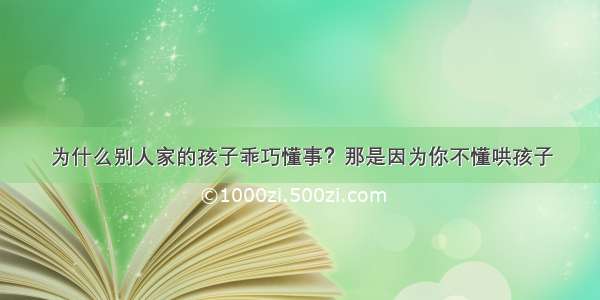 为什么别人家的孩子乖巧懂事？那是因为你不懂哄孩子