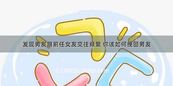 发现男友跟前任女友交往频繁 你该如何挽回男友