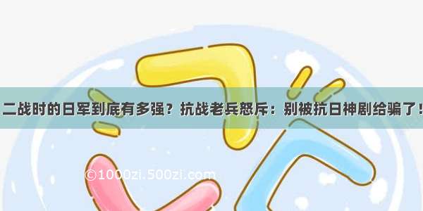 二战时的日军到底有多强？抗战老兵怒斥：别被抗日神剧给骗了！