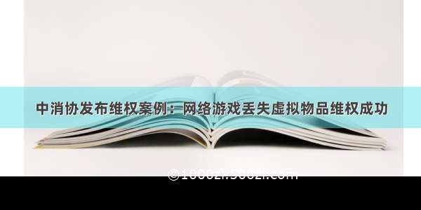 中消协发布维权案例：网络游戏丢失虚拟物品维权成功