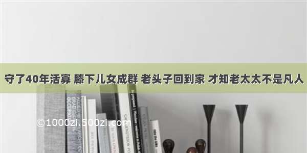 守了40年活寡 膝下儿女成群 老头子回到家 才知老太太不是凡人