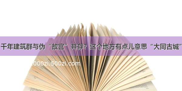 千年建筑群与伪“故宫”并存？这个地方有点儿意思“大同古城”