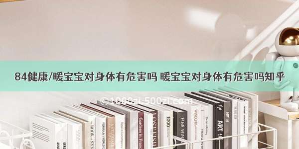 84健康/暖宝宝对身体有危害吗 暖宝宝对身体有危害吗知乎