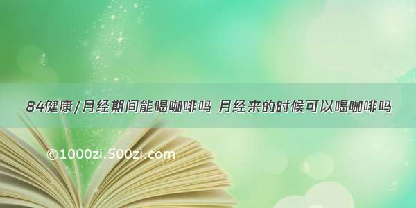 84健康/月经期间能喝咖啡吗 月经来的时候可以喝咖啡吗