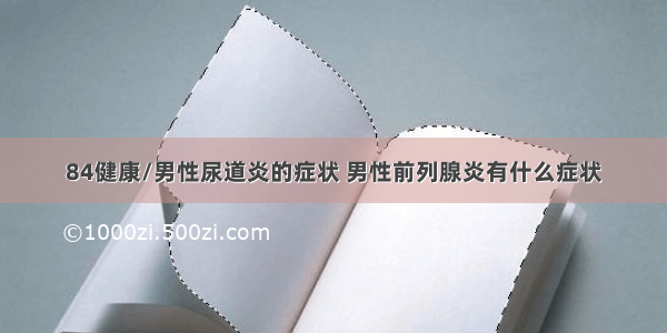 84健康/男性尿道炎的症状 男性前列腺炎有什么症状