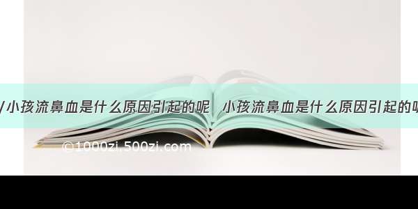 84健康/小孩流鼻血是什么原因引起的呢  小孩流鼻血是什么原因引起的呢？春天