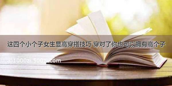 这四个小个子女生显高穿搭技巧 穿对了你也可以拥有高个子